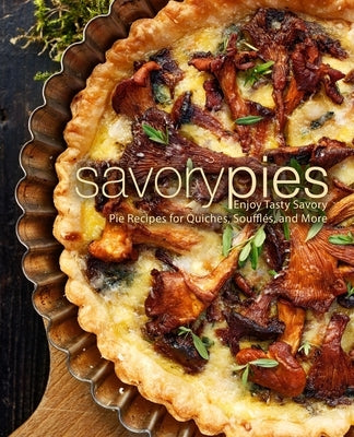 Savory Pies: Enjoy Tasty Savory Pie Recipes for Quiches, Soufflés, and More Paperback Createspace Independent Publishing Platform