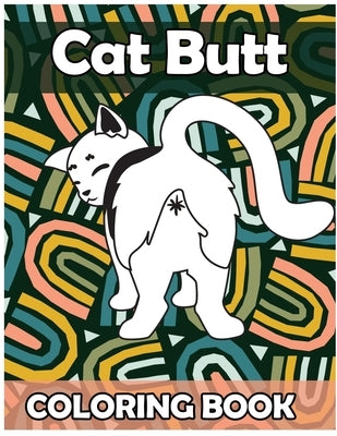 Cat Butt Coloring Book: Funny Anti Stress Relaxation Coloring Pages for Cat Lovers Adults 50 Hilarious Cute Pictures Perfect Present Gag Gift Paperback Independently Published