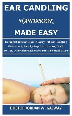 Ear Candling Handbook Made Easy: Detailed Guide on How to Carry Out Ear Candling from A to Z; Step by Step Instructions; Dos & Don'ts, Other Alternati Paperback Independently Published