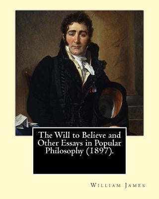 The Will to Believe and Other Essays in Popular Philosophy (1897). By: William James: William James (January 11, 1842 - August 26, 1910) was an Americ Paperback Createspace Independent Publishing Platform
