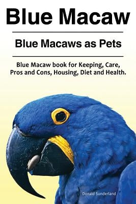 Blue Macaw. Blue Macaws as Pets. Blue Macaw book for Keeping, Pros and Cons, Care, Housing, Diet and Health. Paperback Pesa Publishig Blue Macaw Parrot