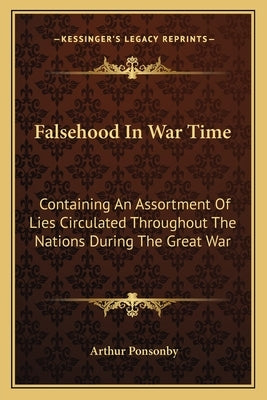 Falsehood In War Time: Containing An Assortment Of Lies Circulated Throughout The Nations During The Great War Kessinger Publishing