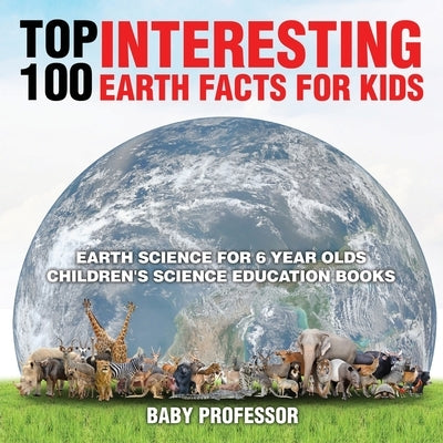 Top 100 Interesting Earth Facts for Kids - Earth Science for 6 Year Olds Children's Science Education Books Paperback Baby Professor