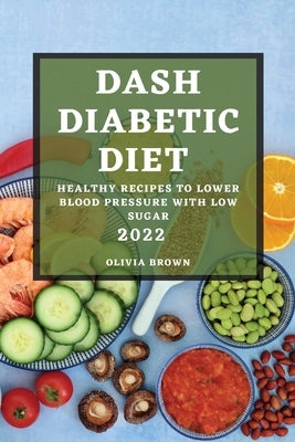 Dash Diabetic Diet 2022: Healthy Recipes to Lower Blood Pressure with Low Sugar Paperback Olivia Brown