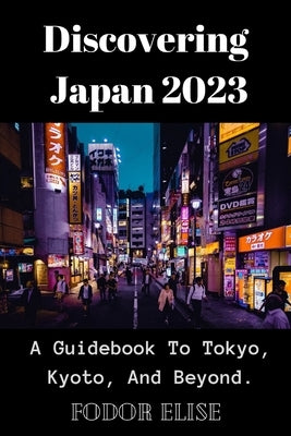 Discovering Japan 2023: A Guidebook To Tokyo, Kyoto, And Beyond. Paperback Independently Published