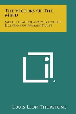 The Vectors Of The Mind: Multiple Factor Analysis For The Isolation Of Primary Traits Paperback Literary Licensing, LLC