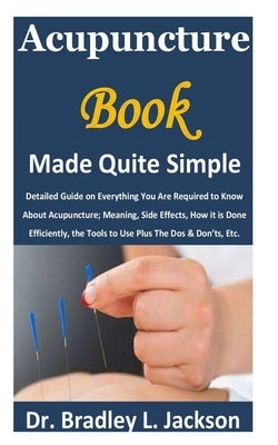 Acupuncture Book Made Quite Simple: Detailed Guide on Everything You Are Required to Know About Acupuncture; Meaning, Side Effects, How it is Done Eff Paperback Independently Published