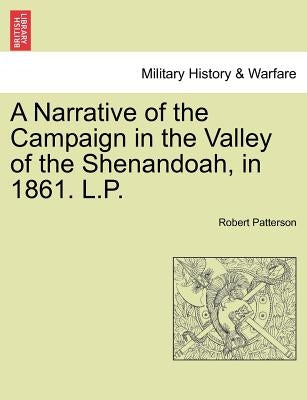 A Narrative of the Campaign in the Valley of the Shenandoah, in 1861. L.P. Paperback British Library, Historical Print Editions