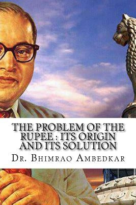 The Problem Of The Rupee: Its Origin And Its Solution: (History Of Indian Currency & Banking) by Ambedkar, Bhimrao Ramji