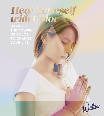 Heal Yourself with Color: Harness the Power of Color to Change Your Life by Walaa