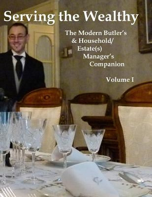 Serving the Wealthy: The Modern Butler's & Household/Estate(s) Manager's Companion, Volume I Paperback Createspace Independent Publishing Platform