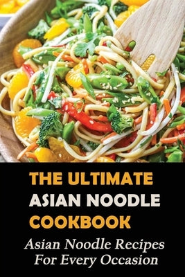 The Ultimate Asian Noodle Cookbook: Asian Noodle Recipes For Every Occasion: Best Noodle Cookbook Paperback Independently Published