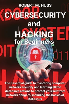 CYBERSECURITY and HACKING for Beginners: The Essential Guide to Mastering Computer Network Security and Learning all the Defensive Actions to Protect Paperback Robert M. Huss