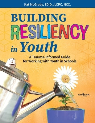 Building Resiliency in Youth: A Trauma-Informed Guide for Working with Youth in Schools by McGrady Kat Ed D. Lcpc Ncc