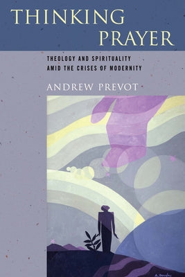 Thinking Prayer: Theology and Spirituality Amid the Crises of Modernity Paperback University of Notre Dame Press