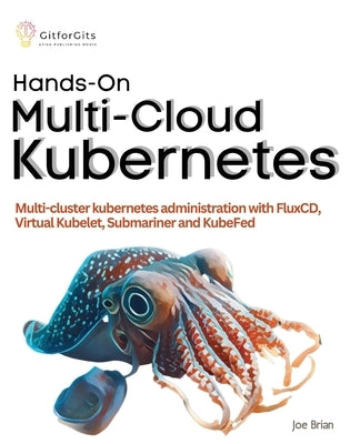 Hands-On Multi-Cloud Kubernetes: Multi-cluster kubernetes deployment and scaling with FluxCD, Virtual Kubelet, Submariner and KubeFed Paperback Gitforgits