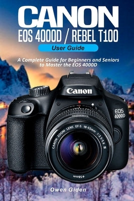 Canon EOS 4000D/Rebel T100 User Guide: A Complete Guide for Beginners and Seniors to Master the EOS 4000D Paperback Independently Published