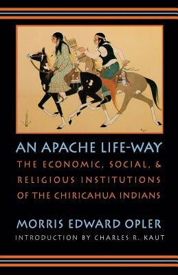 An Apache Life-Way: The Economic, Social, and Religious Institutions of the Chiricahua Indians Paperback Bison