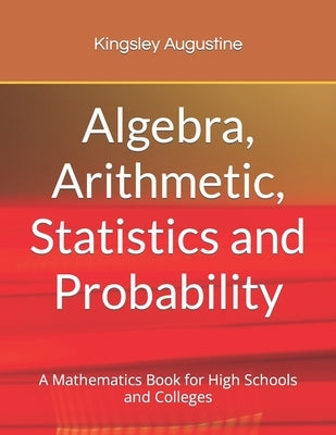 Algebra, Arithmetic, Statistics and Probability: A mathematics Book for High Schools and Colleges Paperback Independently Published