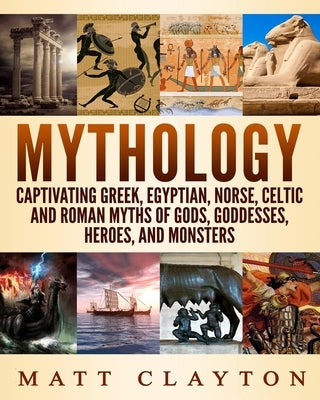 Mythology: Captivating Greek, Egyptian, Norse, Celtic and Roman Myths of Gods, Goddesses, Heroes, and Monsters Createspace Independent Publishing Platform