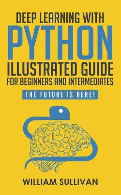 Deep Learning With Python Illustrated Guide For Beginners And Intermediates: The Future Is Here! Paperback Independently Published