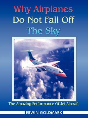 Why Airplanes Do Not Fall Off the Sky: The Amazing Performance of Jet Aircraft Paperback Authorhouse