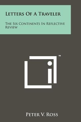 Letters Of A Traveler: The Six Continents In Reflective Review Paperback Literary Licensing, LLC