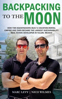 Backpacking to the Moon: How Two Backpackers Built a Vacation-Rental Empire and Then Became the Largest Sustainability Real Estate Developer in by Wilmes, Nico