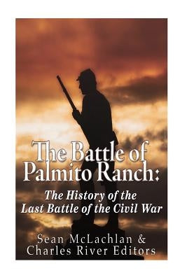 The Battle of Palmito Ranch: The History of the Last Battle of the Civil War Paperback Createspace Independent Publishing Platform