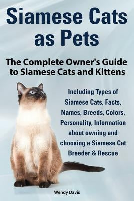 Siamese Cats as Pets. Complete Owner's Guide to Siamese Cats and Kittens. Including Types of Siamese Cats, Facts, Names, Breeds, Colors, Breeder & Res Paperback Atticus Publications