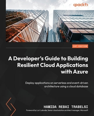 A Developer's Guide to Building Resilient Cloud Applications with Azure: Deploy applications on serverless and event-driven architecture using a cloud by Trabelsi, Hamida Rebai