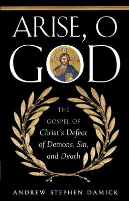 Arise, O God: The Gospel of Christ's Defeat of Demons, Sin, and Death by Damick, Andrew