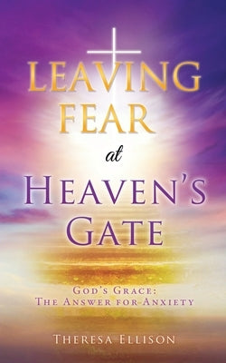 LEAVING FEAR at HEAVEN'S GATE: God's Grace: The Answer for Anxiety Paperback Xulon Press
