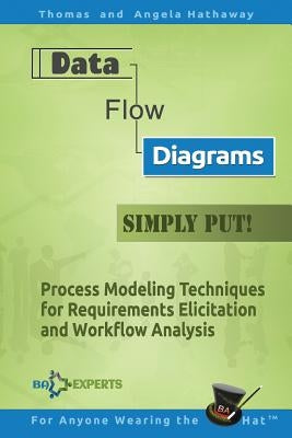 Data Flow Diagrams - Simply Put!: Process Modeling Techniques for Requirements Elicitation and Workflow Analysis Paperback Createspace Independent Publishing Platform