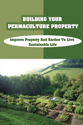 Building Your Permaculture Property: Improve Property And Garden To Live Sustainable Life: Permaculture Planting Guide Paperback Independently Published