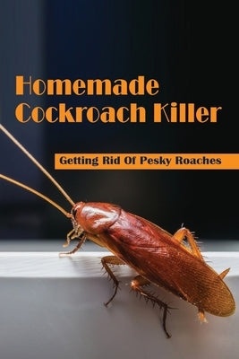 Homemade Cockroach Killer: Getting Rid Of Pesky Roaches: Cockroaches In Home Paperback Independently Published