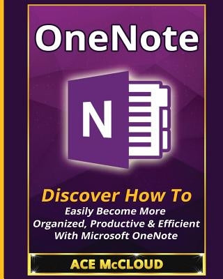 OneNote: Discover How To Easily Become More Organized, Productive & Efficient With Microsoft OneNote Pro Mastery Publishing