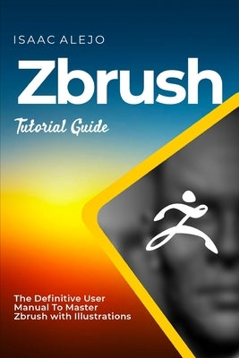 ZBrush Tutorial Guide: The Definitive User Manual To Master ZBrush with Illustrations Paperback Independently Published