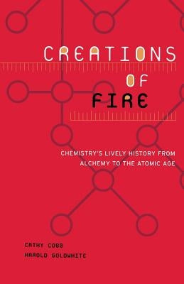 Creations of Fire: Chemistry's Lively History from Alchemy to the Atomic Age by Cobb, Cathy