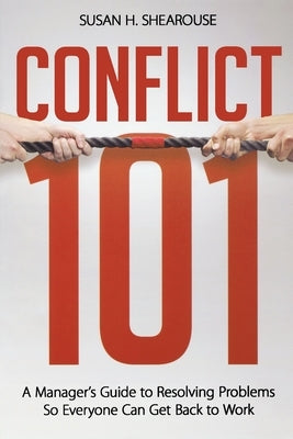 Conflict 101: A Manager's Guide to Resolving Problems So Everyone Can Get Back to Work by Shearouse, Susan H.