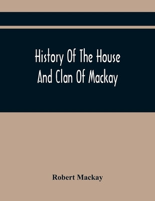 History Of The House And Clan Of Mackay, Containing For Connection And Elucidation, Besides Accounts Of Many Other Scottish Families, A Variety Of His Paperback Alpha Edition