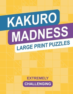 Kakuro Madness Large Print Puzzles: Extremely Challenging Cross Sums Brain Teaser Logic Activity Puzzle Book Paperback Independently Published