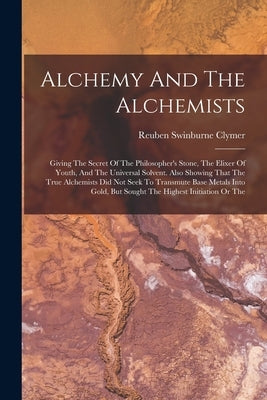 Alchemy And The Alchemists: Giving The Secret Of The Philosopher's Stone, The Elixer Of Youth, And The Universal Solvent. Also Showing That The Tr Paperback Legare Street Press