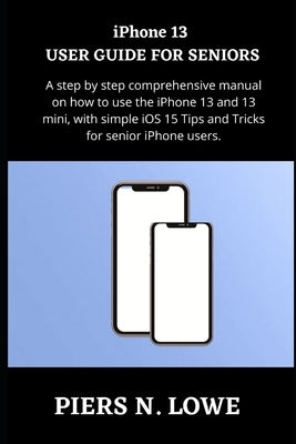 iPhone 13 USER GUIDE FOR SENIORS: A step by step comprehensive manual on how to use the iPhone 13 and 13 mini, with simple iOS 15 Tips and Tricks for Paperback Independently Published