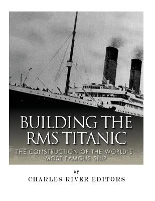 Building the RMS Titanic: The Construction of the World's Most Famous Ship Paperback Createspace Independent Publishing Platform
