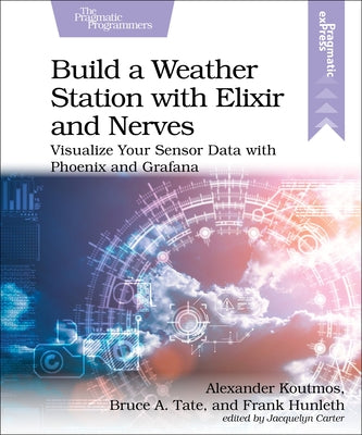 Build a Weather Station with Elixir and Nerves: Visualize Your Sensor Data with Phoenix and Grafana Pragmatic Bookshelf