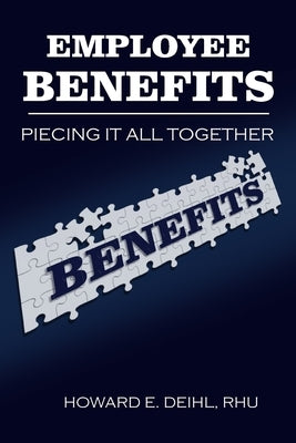 Employee Benefits: Piecing It All Together by Deihl, Howard E.