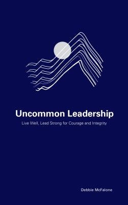 Uncommon Leadership: Live Well, Lead Strong for Courage and Integrity Paperback Rowman & Littlefield Publishers