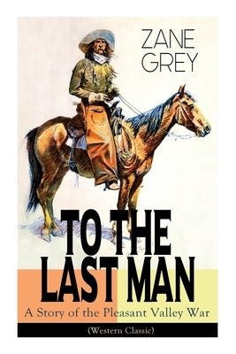 To the Last Man: A Story of the Pleasant Valley War (Western Classic): The Mysterious Rider, Valley War & Desert Gold (Adventure Trilogy) Paperback E-Artnow
