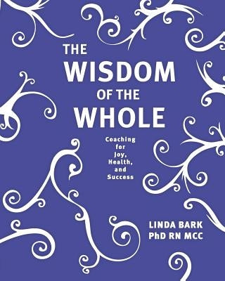 The Wisdom of the Whole: Coaching for Joy, Health, and Success Createspace Independent Publishing Platform